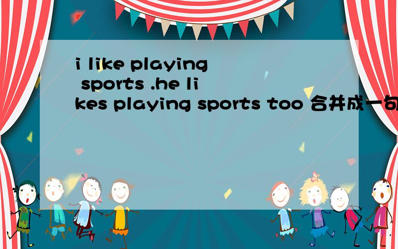 i like playing sports .he likes playing sports too 合并成一句 we_