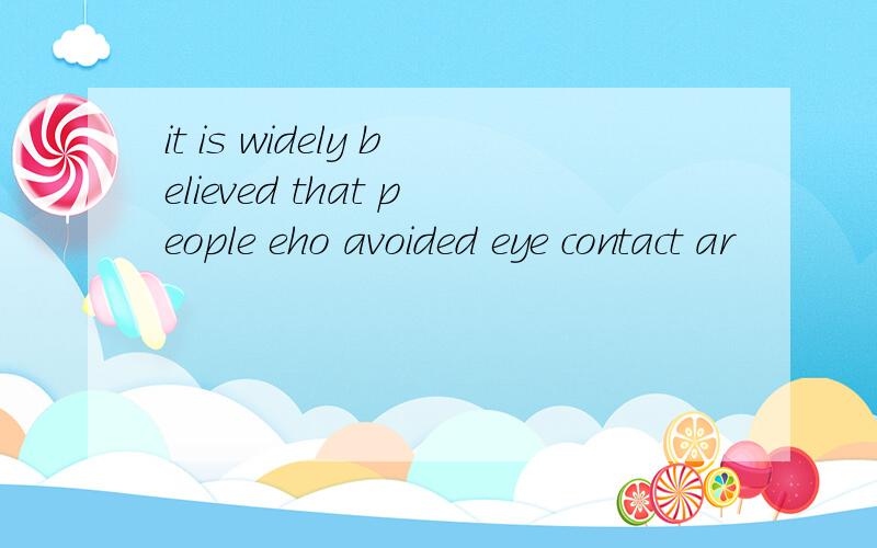 it is widely believed that people eho avoided eye contact ar