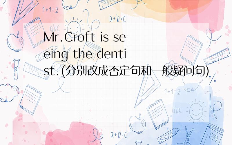 Mr.Croft is seeing the dentist.(分别改成否定句和一般疑问句)
