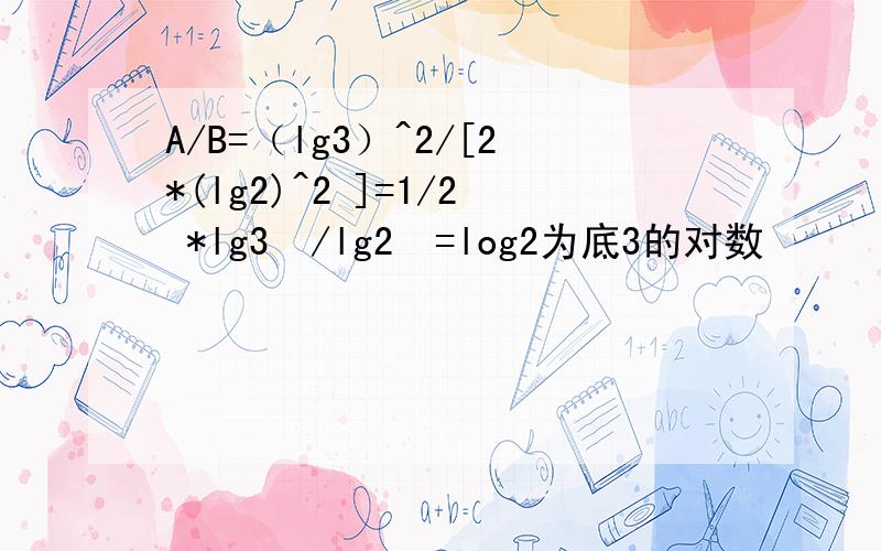 A/B=（lg3）^2/[2*(lg2)^2 ]=1/2 *lg3²/lg2²=log2为底3的对数