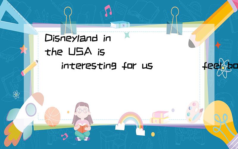 Disneyland in the USA is ____ interesting for us____ feel bo