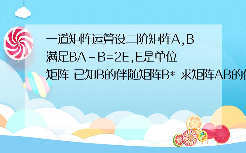 一道矩阵运算设二阶矩阵A,B满足BA-B=2E,E是单位矩阵 已知B的伴随矩阵B* 求矩阵AB的伴随矩阵B*是 ｛ 0