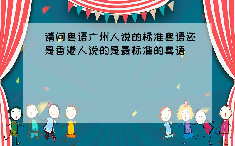 请问粤语广州人说的标准粤语还是香港人说的是最标准的粤语