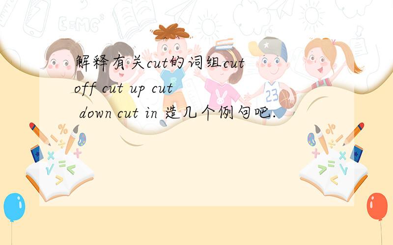 解释有关cut的词组cut off cut up cut down cut in 造几个例句吧.