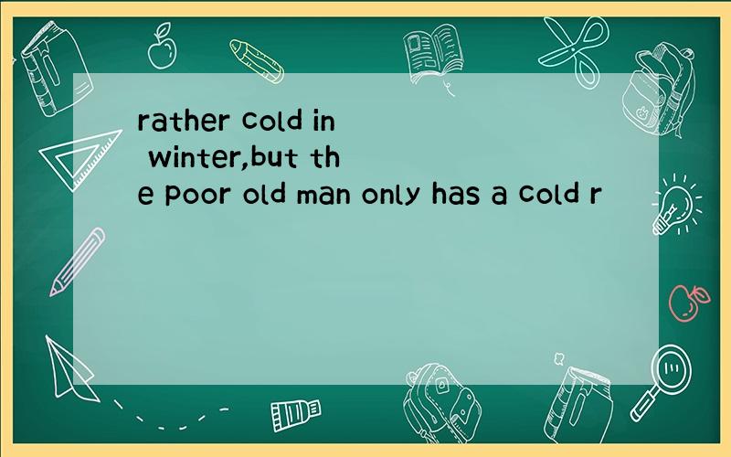 rather cold in winter,but the poor old man only has a cold r