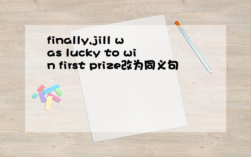 finally,jill was lucky to win first prize改为同义句