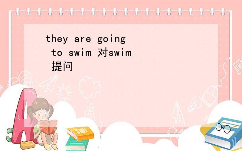they are going to swim 对swim 提问