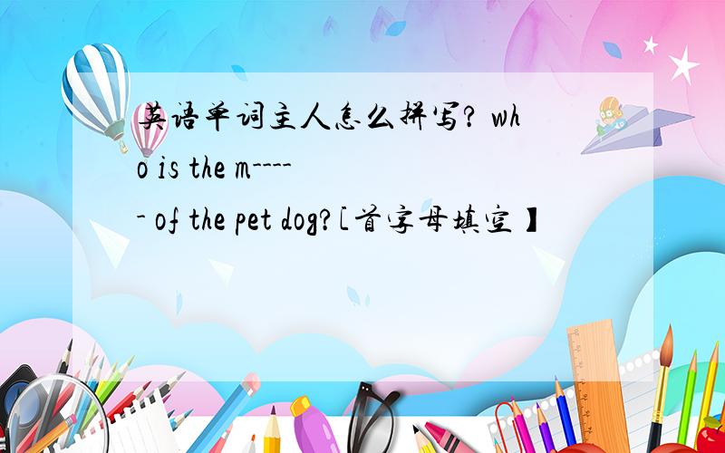 英语单词主人怎么拼写? who is the m----- of the pet dog?[首字母填空】