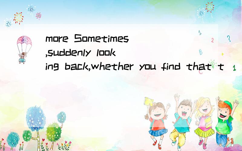more Sometimes,suddenly looking back,whether you find that t