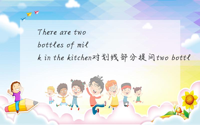There are two bottles of milk in the kitchen对划线部分提问two bottl