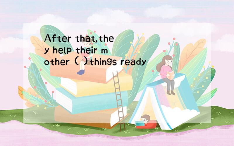 After that,they help their mother ( )things ready