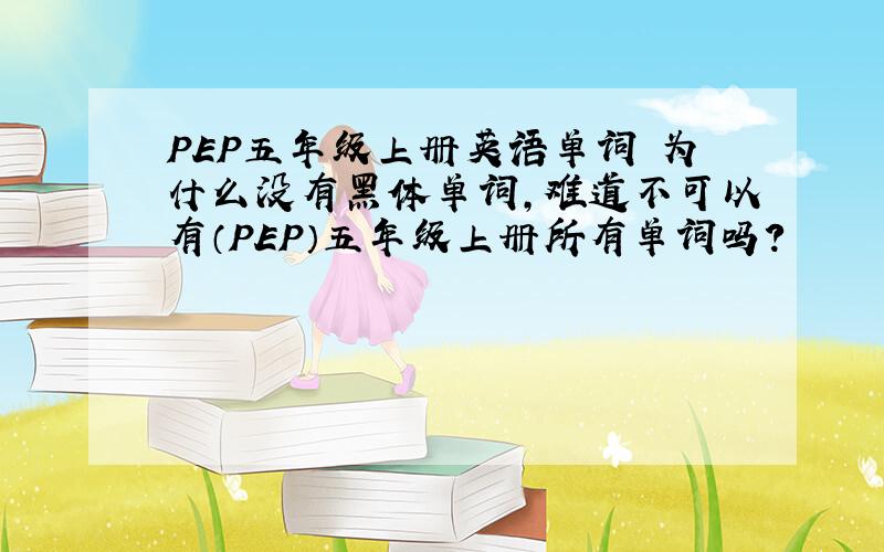 PEP五年级上册英语单词 为什么没有黑体单词,难道不可以有（PEP）五年级上册所有单词吗?