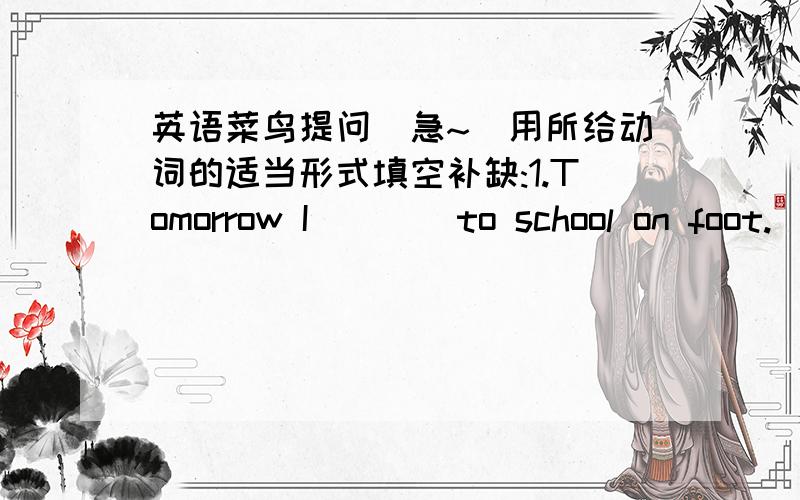 英语菜鸟提问(急~)用所给动词的适当形式填空补缺:1.Tomorrow I____to school on foot.(