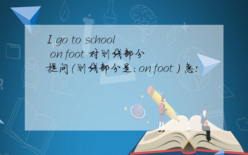 I go to school on foot 对划线部分提问（划线部分是：on foot ） 急!