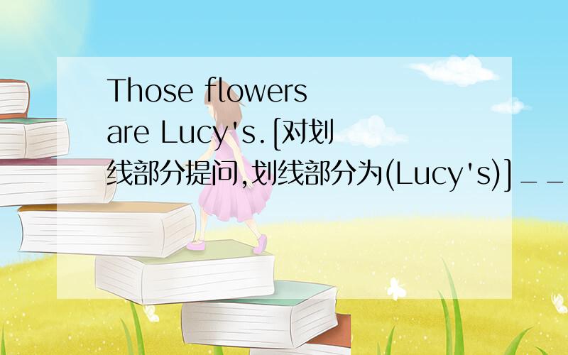 Those flowers are Lucy's.[对划线部分提问,划线部分为(Lucy's)]____ ____tho