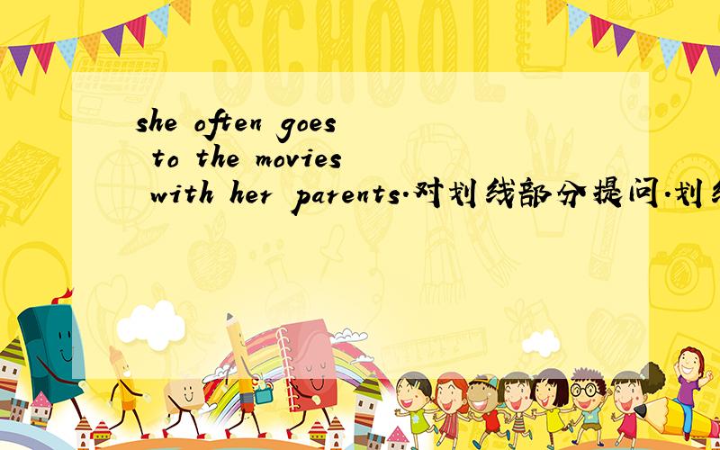 she often goes to the movies with her parents.对划线部分提问.划线部分he