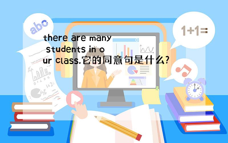 there are many students in our class.它的同意句是什么?