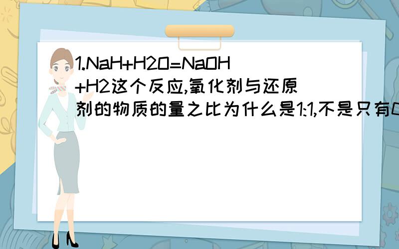 1.NaH+H2O=NaOH+H2这个反应,氧化剂与还原剂的物质的量之比为什么是1:1,不是只有0.5mol水被还原成氢