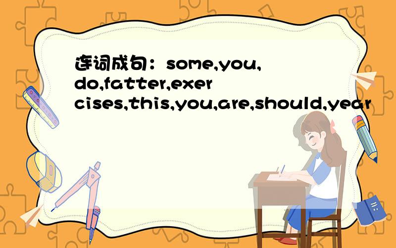 连词成句：some,you,do,fatter,exercises,this,you,are,should,year