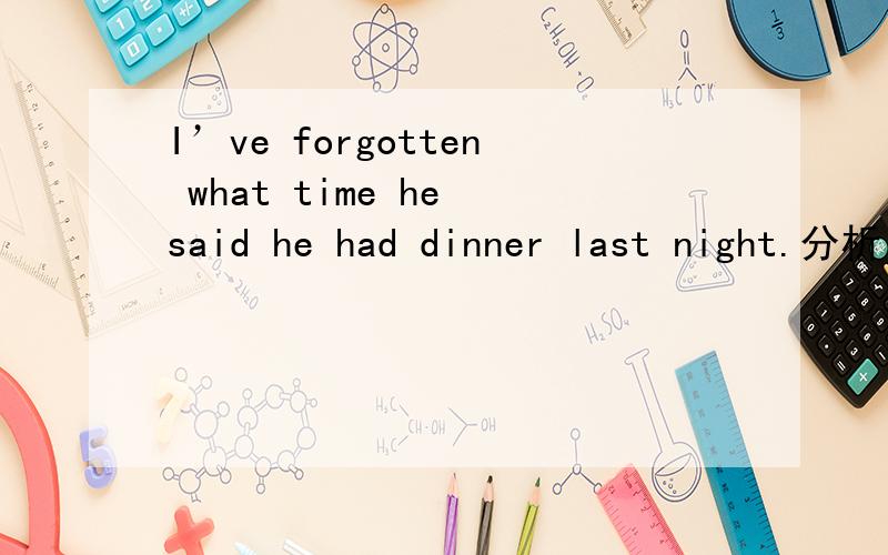 I’ve forgotten what time he said he had dinner last night.分析