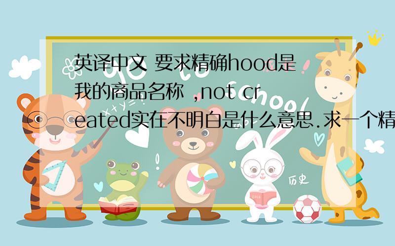 英译中文 要求精确hood是我的商品名称 ,not created实在不明白是什么意思.求一个精确的翻译hood is