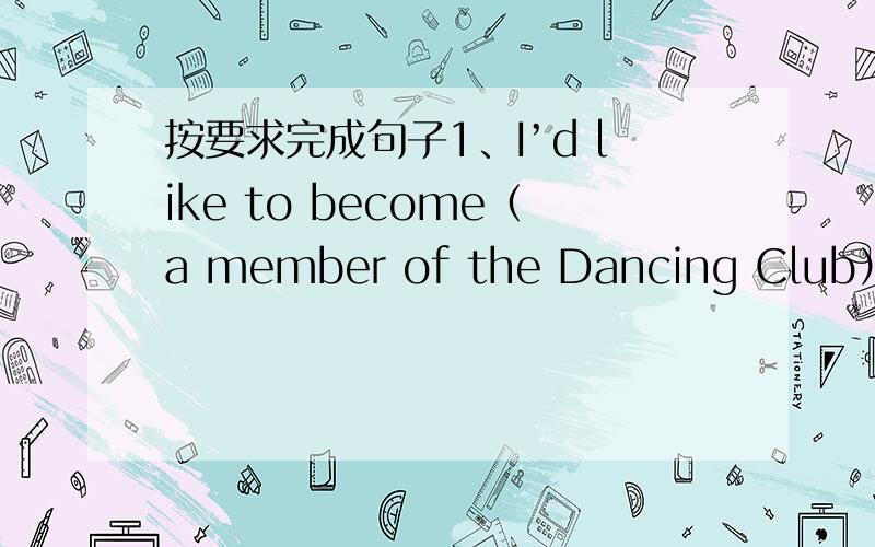 按要求完成句子1、I’d like to become（a member of the Dancing Club）.（对
