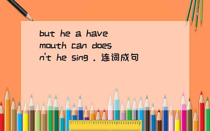 but he a have mouth can doesn't he sing . 连词成句