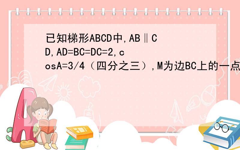 已知梯形ABCD中,AB‖CD,AD=BC=DC=2,cosA=3/4（四分之三）,M为边BC上的一点,且AM=1.