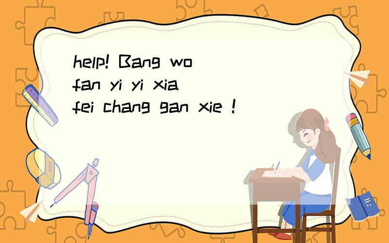 help! Bang wo fan yi yi xia fei chang gan xie !