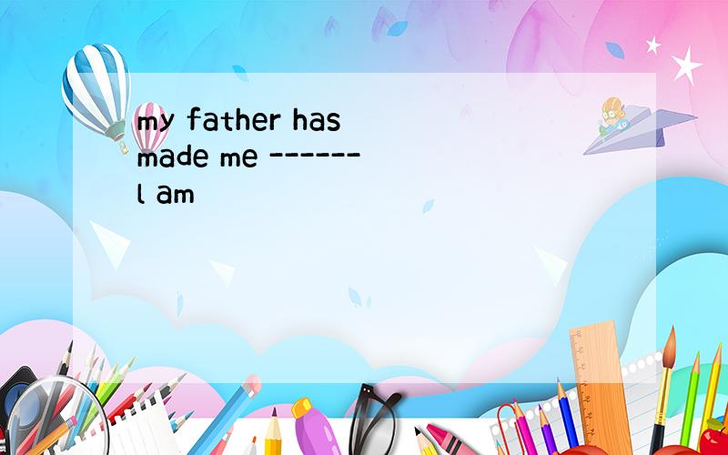 my father has made me ------l am