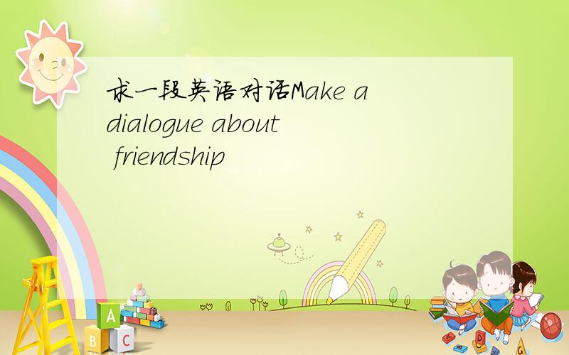 求一段英语对话Make a dialogue about friendship