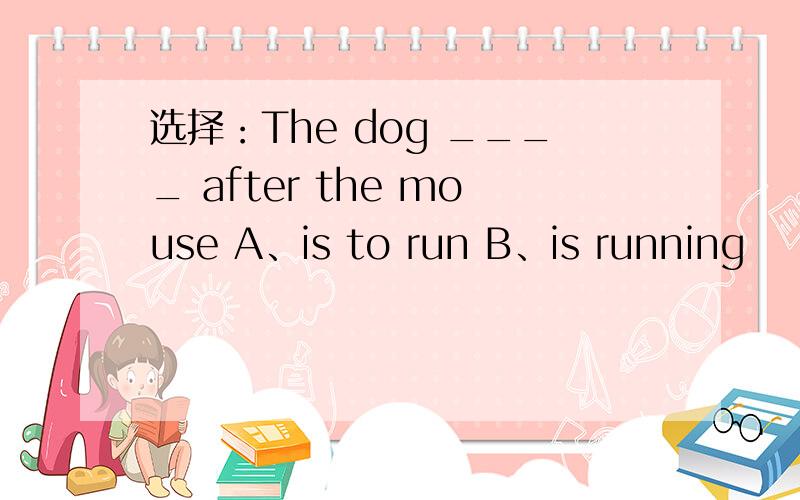 选择：The dog ____ after the mouse A、is to run B、is running