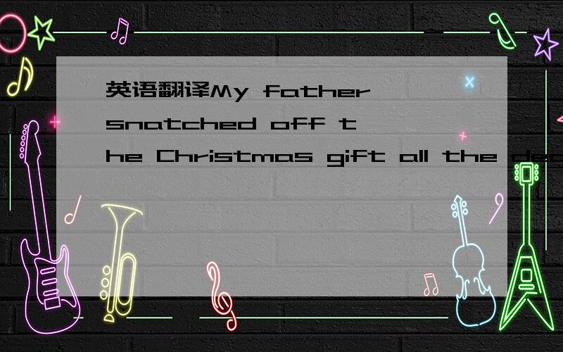 英语翻译My father snatched off the Christmas gift all the decora