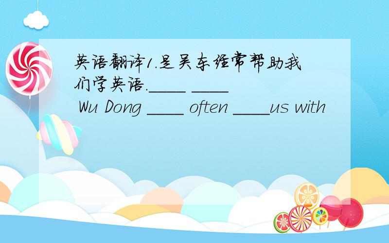 英语翻译1.是吴东经常帮助我们学英语.____ ____ Wu Dong ____ often ____us with