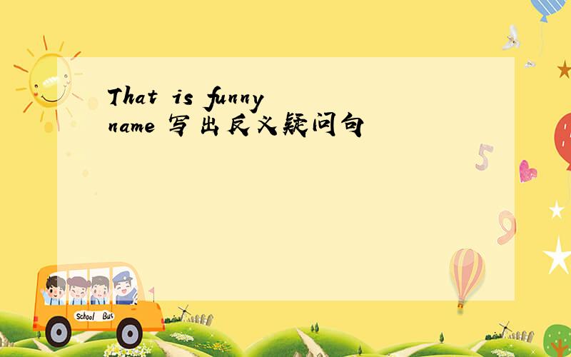 That is funny name 写出反义疑问句
