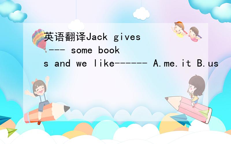 英语翻译Jack gives --- some books and we like------ A.me.it B.us