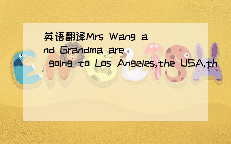 英语翻译Mrs Wang and Grandma are going to Los Angeles,the USA,th
