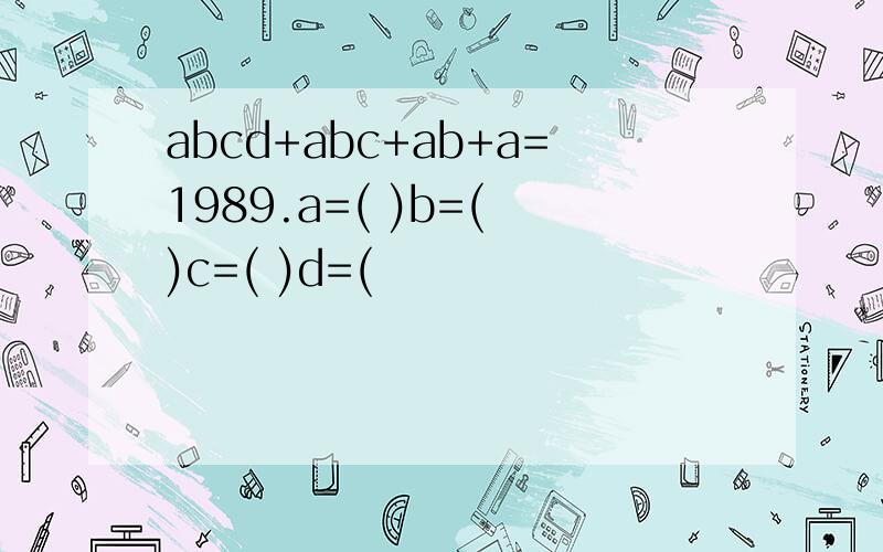 abcd+abc+ab+a=1989.a=( )b=( )c=( )d=(
