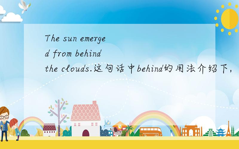 The sun emerged from behind the clouds.这句话中behind的用法介绍下,