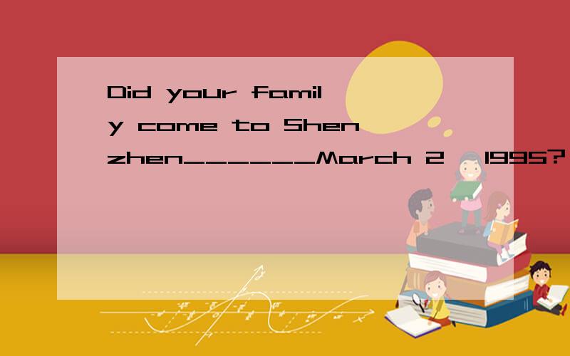 Did your family come to Shenzhen______March 2 ,1995?