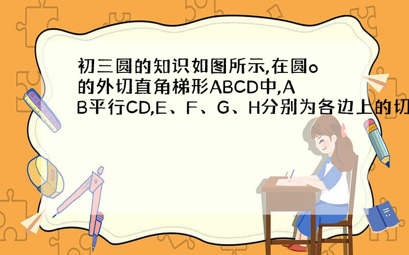 初三圆的知识如图所示,在圆o的外切直角梯形ABCD中,AB平行CD,E、F、G、H分别为各边上的切点,若CD=4厘米,A