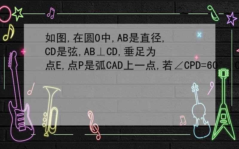 如图,在圆O中,AB是直径,CD是弦,AB⊥CD,垂足为点E,点P是弧CAD上一点,若∠CPD=60°,OE=4,求弦C