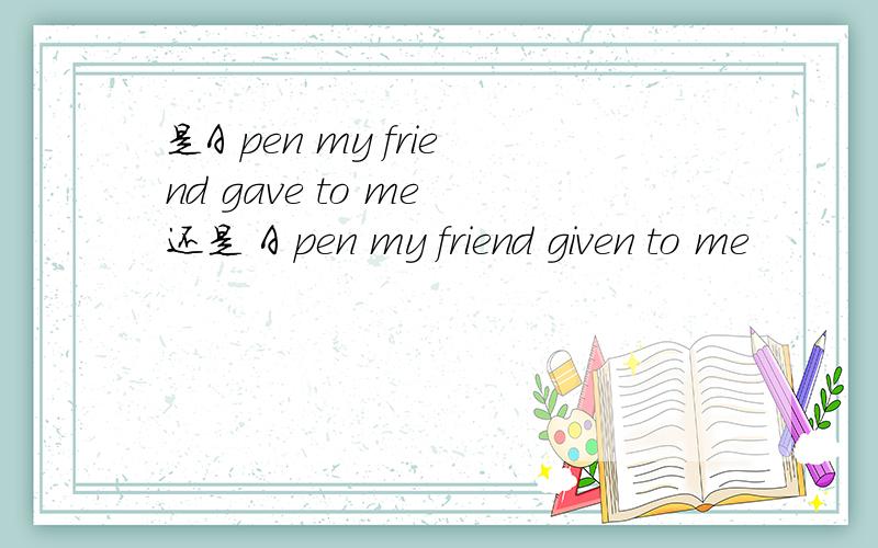 是A pen my friend gave to me 还是 A pen my friend given to me