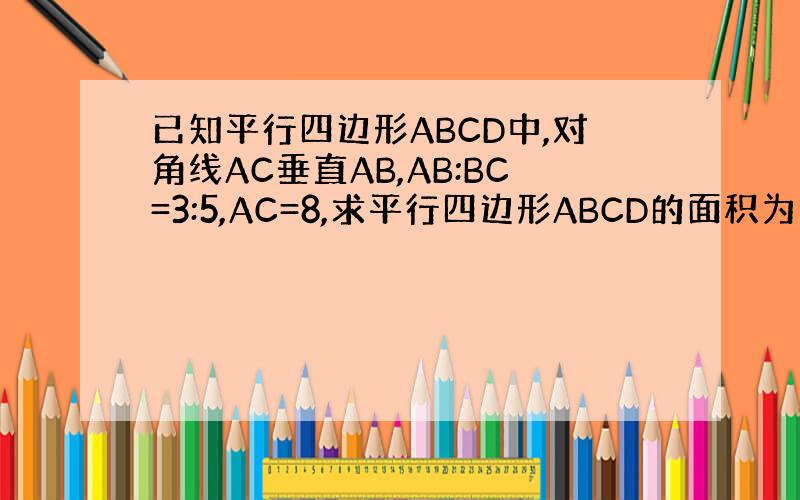 已知平行四边形ABCD中,对角线AC垂直AB,AB:BC=3:5,AC=8,求平行四边形ABCD的面积为多少?球i求你们