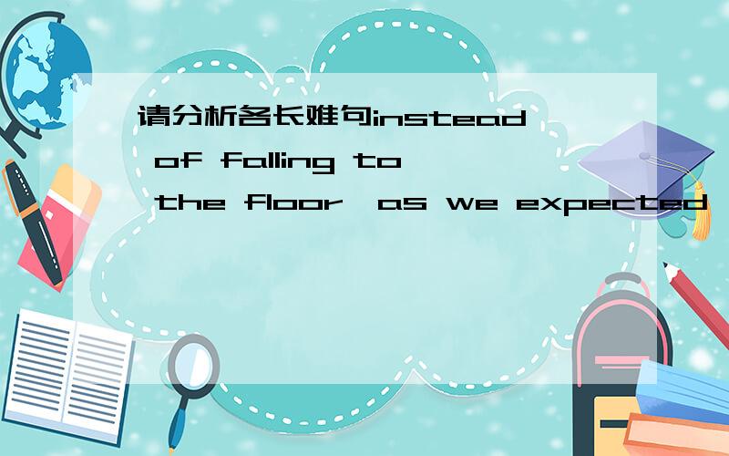 请分析各长难句instead of falling to the floor,as we expected,it fle