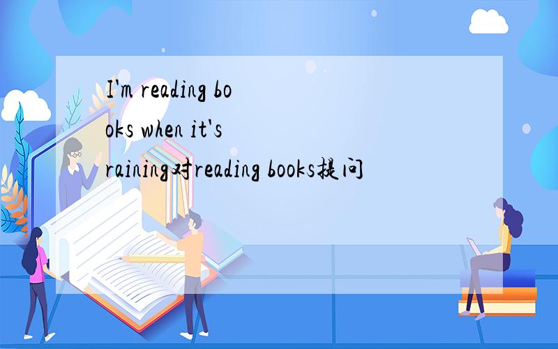I'm reading books when it's raining对reading books提问