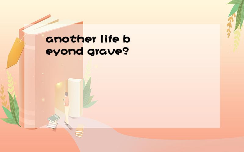 another life beyond grave?