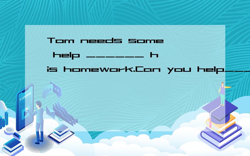 Tom needs some help ______ his homework.Can you help______?