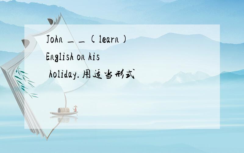 John __(learn)English on his holiday.用适当形式