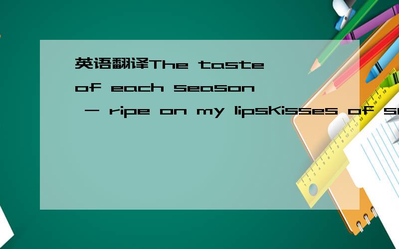 英语翻译The taste of each season - ripe on my lipsKisses of summ